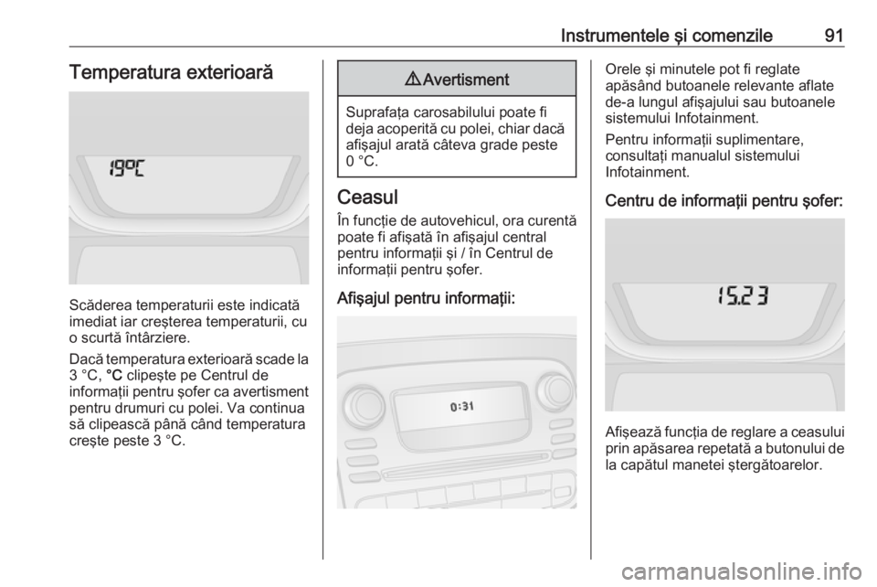 OPEL VIVARO B 2018  Manual de utilizare (in Romanian) Instrumentele şi comenzile91Temperatura exterioară
Scăderea temperaturii este indicată
imediat iar creşterea temperaturii, cu
o scurtă întârziere.
Dacă temperatura exterioară scade la
3 °C,