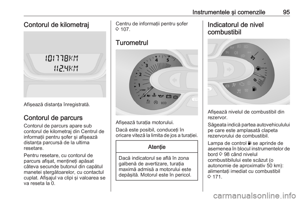 OPEL VIVARO B 2018  Manual de utilizare (in Romanian) Instrumentele şi comenzile95Contorul de kilometraj
Afişează distanţa înregistrată.
Contorul de parcurs
Contorul de parcurs apare sub
contorul de kilometraj din Centrul de
informaţii pentru şof