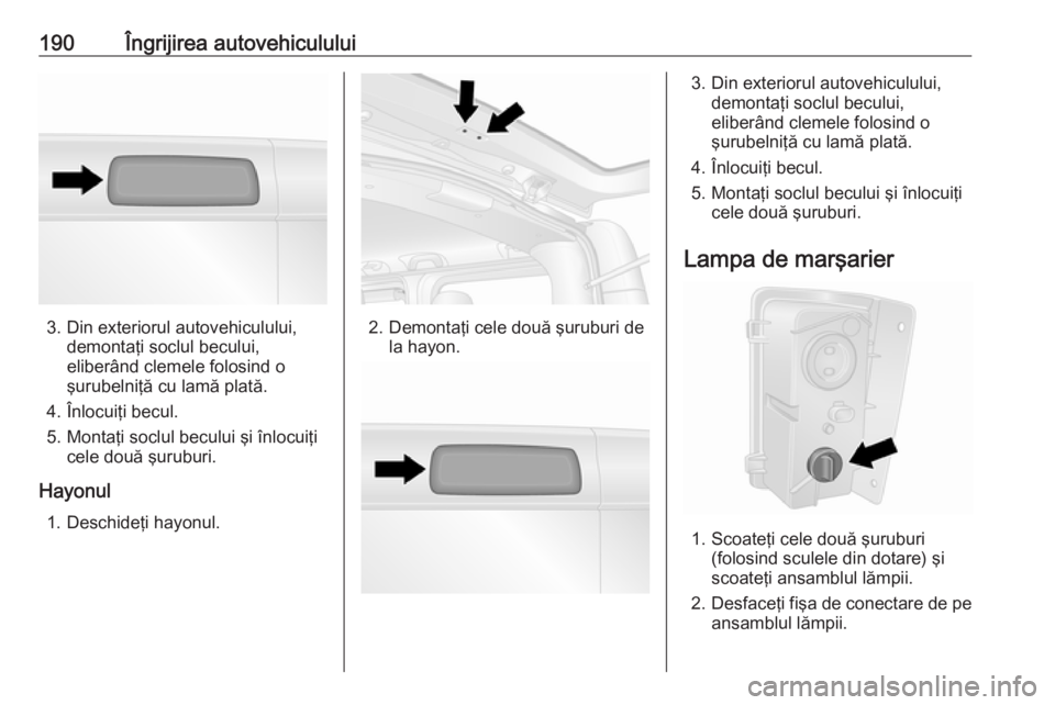 OPEL VIVARO B 2019 Manual de utilizare (in Romanian) 190Îngrijirea autovehiculului
3. Din exteriorul autovehiculului,demontaţi soclul becului,
eliberând clemele folosind o
şurubelniţă cu lamă plată.
4. Înlocuiţi becul.
5. Montaţi soclul becul OPEL VIVARO B 2019 Manual de utilizare (in Romanian) 190Îngrijirea autovehiculului
3. Din exteriorul autovehiculului,demontaţi soclul becului,
eliberând clemele folosind o
şurubelniţă cu lamă plată.
4. Înlocuiţi becul.
5. Montaţi soclul becul