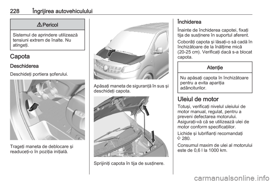 OPEL VIVARO C 2020 Manual de utilizare (in Romanian) 228Îngrijirea autovehiculului9Pericol
Sistemul de aprindere utilizează
tensiuni extrem de înalte. Nu
atingeţi.
Capota
Deschiderea Deschideţi portiera şoferului.
Trageţi maneta de deblocare şi
OPEL VIVARO C 2020 Manual de utilizare (in Romanian) 228Îngrijirea autovehiculului9Pericol
Sistemul de aprindere utilizează
tensiuni extrem de înalte. Nu
atingeţi.
Capota
Deschiderea Deschideţi portiera şoferului.
Trageţi maneta de deblocare şi