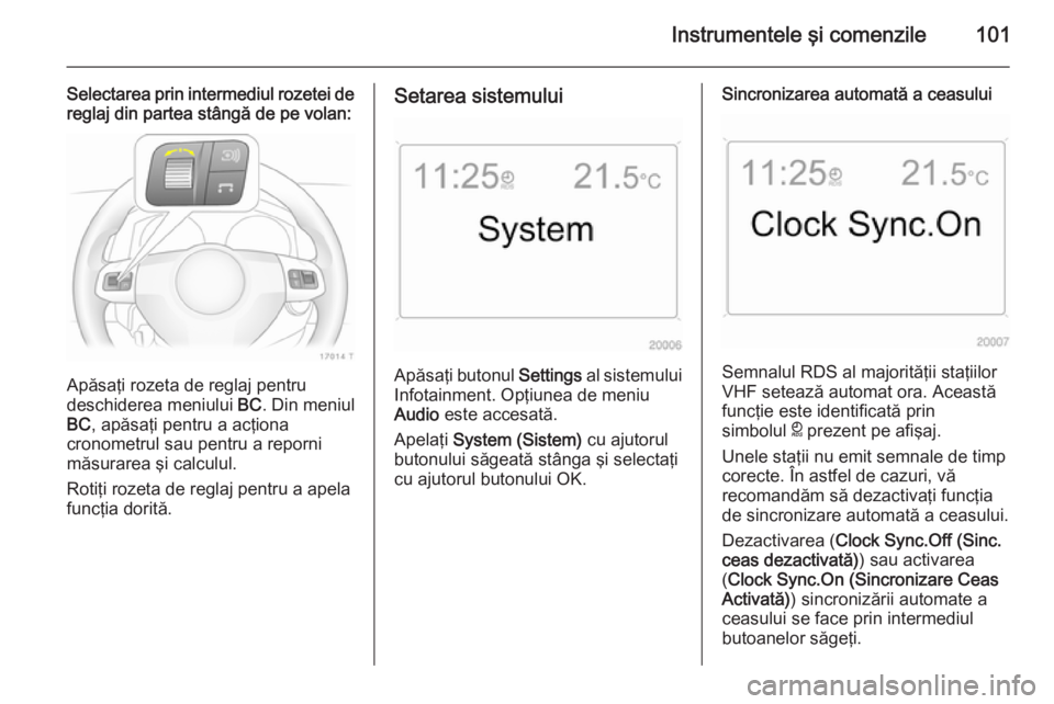 OPEL ZAFIRA B 2014  Manual de utilizare (in Romanian) Instrumentele şi comenzile101
Selectarea prin intermediul rozetei dereglaj din partea stângă de pe volan:
Apăsaţi rozeta de reglaj pentru
deschiderea meniului  BC. Din meniul
BC , apăsaţi pentr