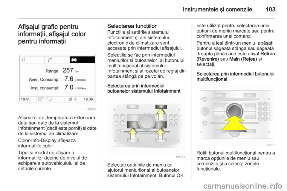 OPEL ZAFIRA B 2014  Manual de utilizare (in Romanian) Instrumentele şi comenzile103Afişajul grafic pentru
informaţii, afişajul color
pentru informaţii
Afişează ora, temperatura exterioară,
data sau date de la sistemul
Infotainment (dacă este por