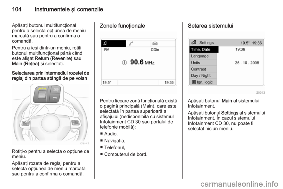 OPEL ZAFIRA B 2014  Manual de utilizare (in Romanian) 104Instrumentele şi comenzile
Apăsaţi butonul multifuncţional
pentru a selecta opţiunea de meniu
marcată sau pentru a confirma o
comandă.
Pentru a ieşi dintr-un meniu, rotiţi butonul multifun