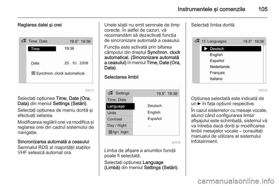 OPEL ZAFIRA B 2014  Manual de utilizare (in Romanian) Instrumentele şi comenzile105
Reglarea datei şi orei
Selectaţi opţiunea Time, Date (Ora,
Data)  din meniul  Settings (Setări) .
Selectaţi opţiunea de meniu dorită şi
efectuaţi setarea.
Modif