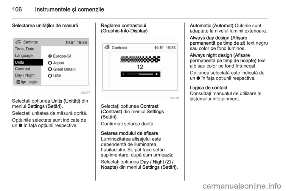 OPEL ZAFIRA B 2014  Manual de utilizare (in Romanian) 106Instrumentele şi comenzile
Selectarea unităţilor de măsură
Selectaţi opţiunea Units (Unităţi) din
meniul  Settings (Setări) .
Selectaţi unitatea de măsură dorită. Opţiunile selectate