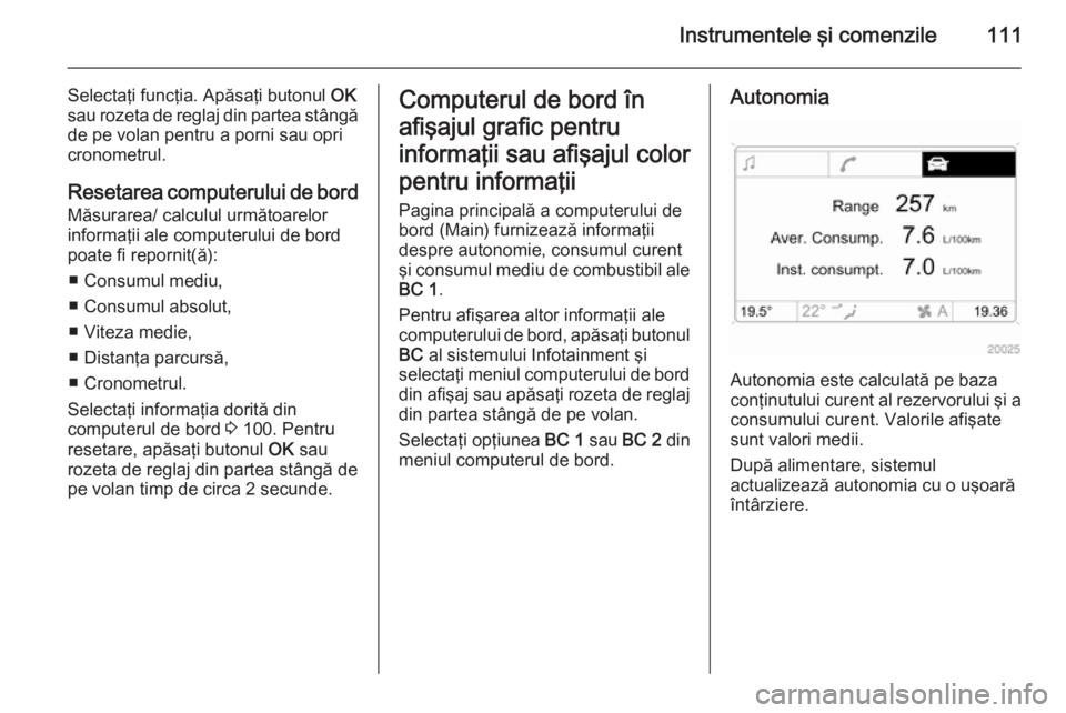 OPEL ZAFIRA B 2014  Manual de utilizare (in Romanian) Instrumentele şi comenzile111
Selectaţi funcţia. Apăsaţi butonul OK
sau rozeta de reglaj din partea stângă
de pe volan pentru a porni sau opri
cronometrul.
Resetarea computerului de bord Măsur