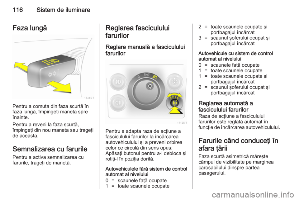 OPEL ZAFIRA B 2014  Manual de utilizare (in Romanian) 116Sistem de iluminareFaza lungă
Pentru a comuta din faza scurtă în
faza lungă, împingeţi maneta spre
înainte.
Pentru a reveni la faza scurtă,
împingeţi din nou maneta sau trageţi
de aceast