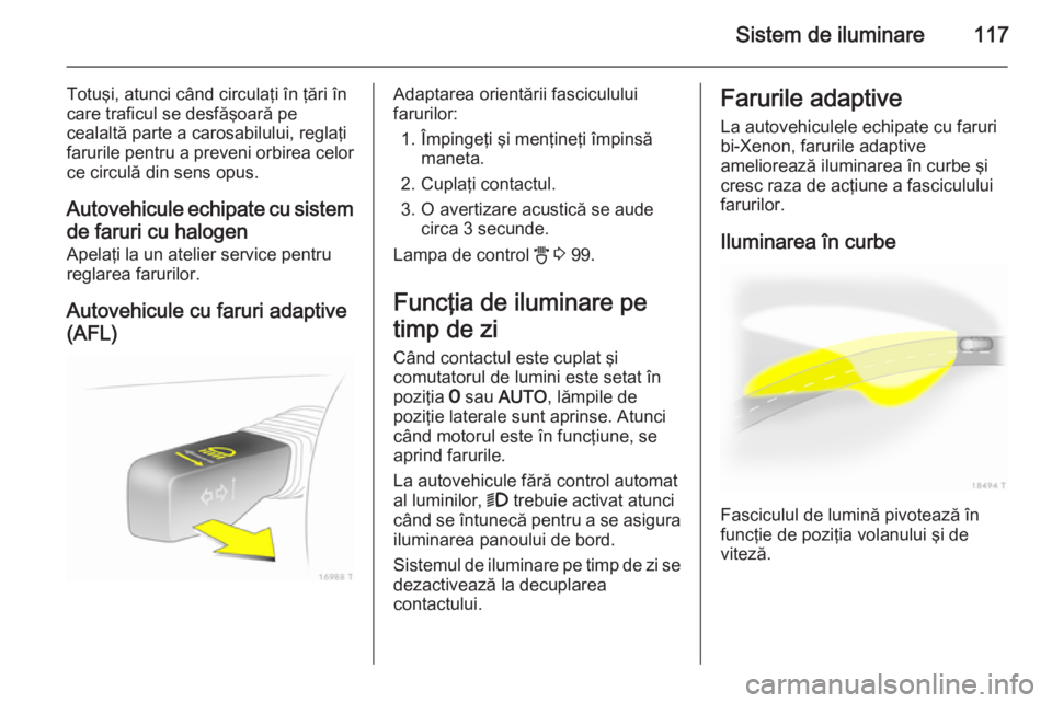 OPEL ZAFIRA B 2014  Manual de utilizare (in Romanian) Sistem de iluminare117
Totuşi, atunci când circulaţi în ţări în
care traficul se desfăşoară pe
cealaltă parte a carosabilului, reglaţi farurile pentru a preveni orbirea celor ce circulă d