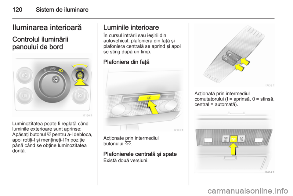 OPEL ZAFIRA B 2014 Manual de utilizare (in Romanian) 120Sistem de iluminareIluminarea interioarăControlul iluminării
panoului de bord
Luminozitatea poate fi reglată când
luminile exterioare sunt aprinse:
Apăsaţi butonul k pentru a-l debloca,
apoi OPEL ZAFIRA B 2014 Manual de utilizare (in Romanian) 120Sistem de iluminareIluminarea interioarăControlul iluminării
panoului de bord
Luminozitatea poate fi reglată când
luminile exterioare sunt aprinse:
Apăsaţi butonul k pentru a-l debloca,
apoi