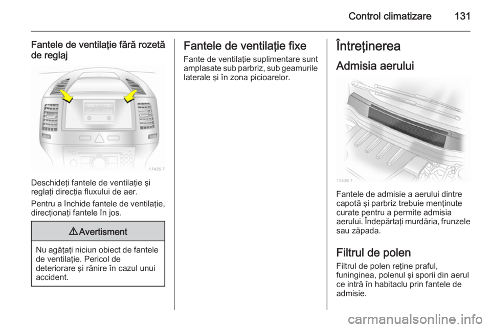 OPEL ZAFIRA B 2014 Manual de utilizare (in Romanian) Control climatizare131
Fantele de ventilaţie fără rozetă
de reglaj
Deschideţi fantele de ventilaţie şi
reglaţi direcţia fluxului de aer.
Pentru a închide fantele de ventilaţie, direcţiona OPEL ZAFIRA B 2014 Manual de utilizare (in Romanian) Control climatizare131
Fantele de ventilaţie fără rozetă
de reglaj
Deschideţi fantele de ventilaţie şi
reglaţi direcţia fluxului de aer.
Pentru a închide fantele de ventilaţie, direcţiona