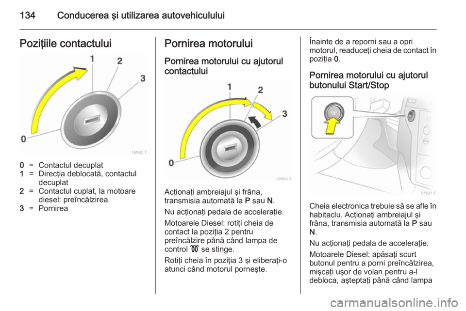 OPEL ZAFIRA B 2014 Manual de utilizare (in Romanian) 134Conducerea şi utilizarea autovehicululuiPoziţiile contactului0=Contactul decuplat1=Direcţia deblocată, contactul
decuplat2=Contactul cuplat, la motoare
diesel: preîncălzirea3=PornireaPornirea OPEL ZAFIRA B 2014 Manual de utilizare (in Romanian) 134Conducerea şi utilizarea autovehicululuiPoziţiile contactului0=Contactul decuplat1=Direcţia deblocată, contactul
decuplat2=Contactul cuplat, la motoare
diesel: preîncălzirea3=PornireaPornirea