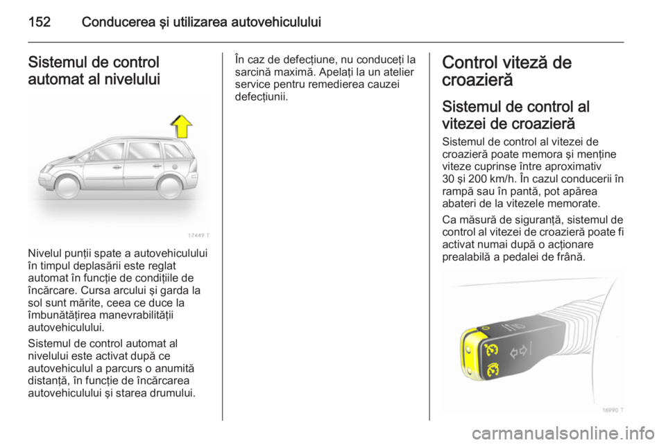 OPEL ZAFIRA B 2014  Manual de utilizare (in Romanian) 152Conducerea şi utilizarea autovehicululuiSistemul de control
automat al nivelului
Nivelul punţii spate a autovehiculului
în timpul deplasării este reglat
automat în funcţie de condiţiile de
