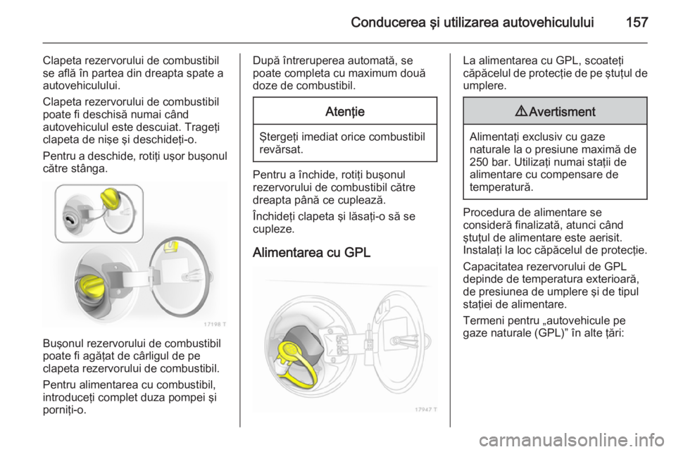 OPEL ZAFIRA B 2014  Manual de utilizare (in Romanian) Conducerea şi utilizarea autovehiculului157
Clapeta rezervorului de combustibil
se află în partea din dreapta spate a
autovehiculului.
Clapeta rezervorului de combustibil
poate fi deschisă numai c