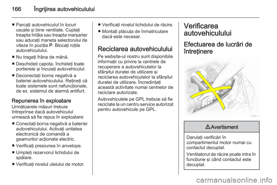 OPEL ZAFIRA B 2014 Manual de utilizare (in Romanian) 166Îngrijirea autovehiculului
■ Parcaţi autovehiculul în locuriuscate şi bine ventilate. Cuplaţi
treapta întâia sau treapta marşarier
sau aduceţi maneta selectorului de
viteze în poziţia OPEL ZAFIRA B 2014 Manual de utilizare (in Romanian) 166Îngrijirea autovehiculului
■ Parcaţi autovehiculul în locuriuscate şi bine ventilate. Cuplaţi
treapta întâia sau treapta marşarier
sau aduceţi maneta selectorului de
viteze în poziţia