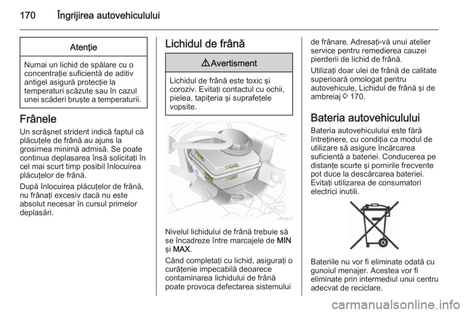 OPEL ZAFIRA B 2014 Manual de utilizare (in Romanian) 170Îngrijirea autovehicululuiAtenţie
Numai un lichid de spălare cu o
concentraţie suficientă de aditiv
antigel asigură protecţie la
temperaturi scăzute sau în cazul
unei scăderi bruşte a te OPEL ZAFIRA B 2014 Manual de utilizare (in Romanian) 170Îngrijirea autovehicululuiAtenţie
Numai un lichid de spălare cu o
concentraţie suficientă de aditiv
antigel asigură protecţie la
temperaturi scăzute sau în cazul
unei scăderi bruşte a te