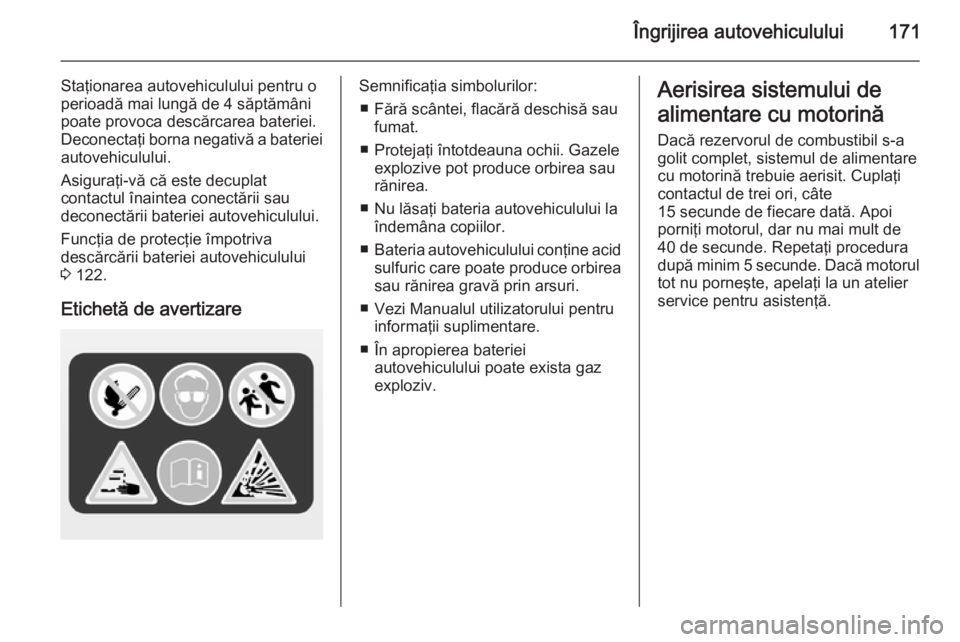 OPEL ZAFIRA B 2014 Manual de utilizare (in Romanian) Îngrijirea autovehiculului171
Staţionarea autovehiculului pentru o
perioadă mai lungă de 4 săptămâni
poate provoca descărcarea bateriei.
Deconectaţi borna negativă a bateriei
autovehiculului OPEL ZAFIRA B 2014 Manual de utilizare (in Romanian) Îngrijirea autovehiculului171
Staţionarea autovehiculului pentru o
perioadă mai lungă de 4 săptămâni
poate provoca descărcarea bateriei.
Deconectaţi borna negativă a bateriei
autovehiculului