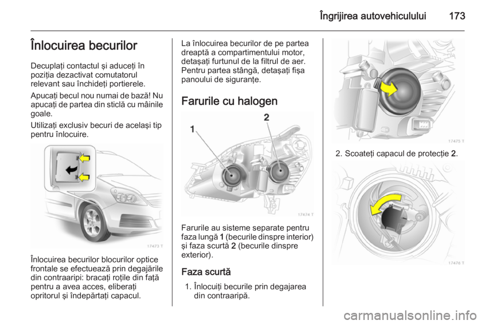 OPEL ZAFIRA B 2014 Manual de utilizare (in Romanian) Îngrijirea autovehiculului173Înlocuirea becurilor
Decuplaţi contactul şi aduceţi în
poziţia dezactivat comutatorul
relevant sau închideţi portierele.
Apucaţi becul nou numai de bază! Nu
apu OPEL ZAFIRA B 2014 Manual de utilizare (in Romanian) Îngrijirea autovehiculului173Înlocuirea becurilor
Decuplaţi contactul şi aduceţi în
poziţia dezactivat comutatorul
relevant sau închideţi portierele.
Apucaţi becul nou numai de bază! Nu
apu