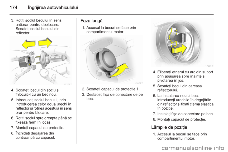 OPEL ZAFIRA B 2014 Manual de utilizare (in Romanian) 174Îngrijirea autovehiculului
3. Rotiţi soclul becului în sensantiorar pentru deblocare.
Scoateţi soclul becului din
reflector.
4. Scoateţi becul din soclu şi înlocuiţi-l cu un bec nou.
5. Int OPEL ZAFIRA B 2014 Manual de utilizare (in Romanian) 174Îngrijirea autovehiculului
3. Rotiţi soclul becului în sensantiorar pentru deblocare.
Scoateţi soclul becului din
reflector.
4. Scoateţi becul din soclu şi înlocuiţi-l cu un bec nou.
5. Int