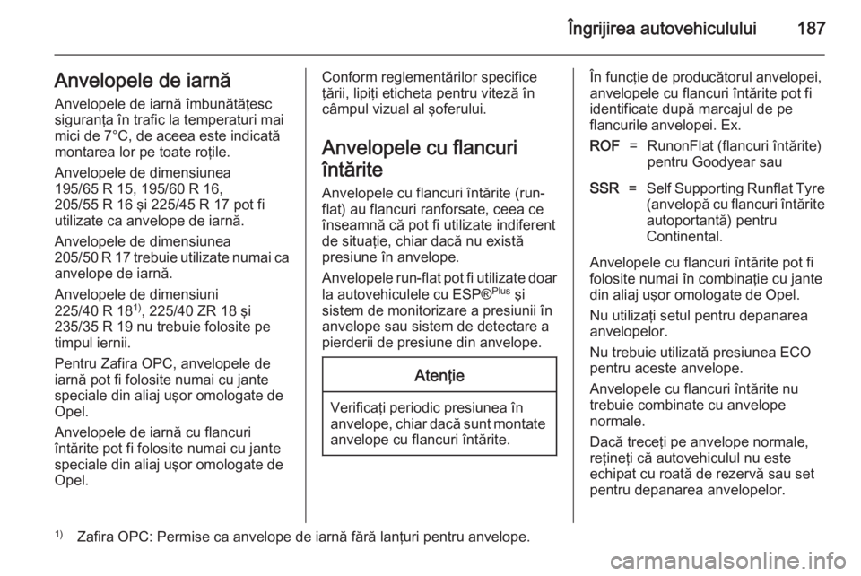 OPEL ZAFIRA B 2014 Manual de utilizare (in Romanian) Îngrijirea autovehiculului187Anvelopele de iarnă
Anvelopele de iarnă îmbunătăţesc
siguranţa în trafic la temperaturi mai
mici de 7°C, de aceea este indicată
montarea lor pe toate roţile.
A OPEL ZAFIRA B 2014 Manual de utilizare (in Romanian) Îngrijirea autovehiculului187Anvelopele de iarnă
Anvelopele de iarnă îmbunătăţesc
siguranţa în trafic la temperaturi mai
mici de 7°C, de aceea este indicată
montarea lor pe toate roţile.
A