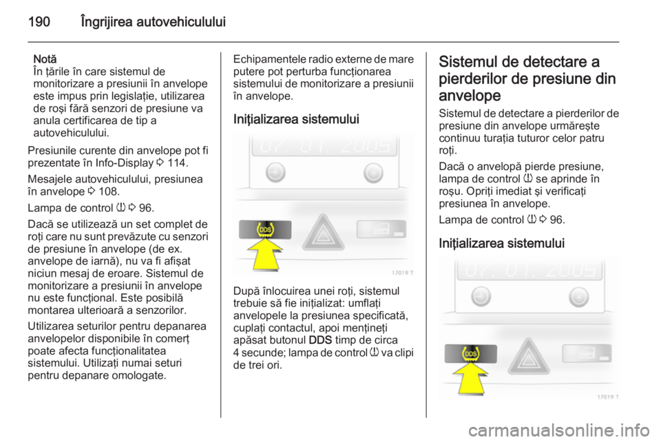 OPEL ZAFIRA B 2014  Manual de utilizare (in Romanian) 190Îngrijirea autovehiculului
Notă
În ţările în care sistemul de
monitorizare a presiunii în anvelope
este impus prin legislaţie, utilizarea
de roşi fără senzori de presiune va
anula certif