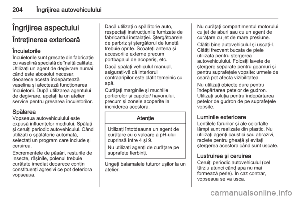 OPEL ZAFIRA B 2014  Manual de utilizare (in Romanian) 204Îngrijirea autovehicululuiÎngrijirea aspectuluiÎntreţinerea exterioarăÎncuietorile
Încuietorile sunt gresate din fabricaţie
cu vaselină specială de înaltă calitate.
Utilizaţi un agent 