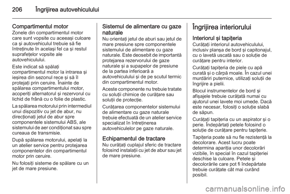 OPEL ZAFIRA B 2014  Manual de utilizare (in Romanian) 206Îngrijirea autovehiculului
Compartimentul motorZonele din compartimentul motor
care sunt vopsite cu aceeaşi culoare
ca şi autovehiculul trebuie să fie
întreţinute în acelaşi fel ca şi rest