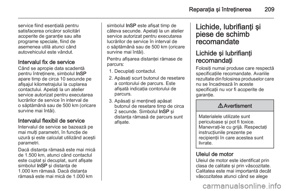 OPEL ZAFIRA B 2014  Manual de utilizare (in Romanian) Reparaţia şi întreţinerea209
service fiind esenţială pentru
satisfacerea oricăror solicitări
acoperite de garanţie sau alte
programe speciale, fiind de
asemenea utilă atunci când
autovehicu