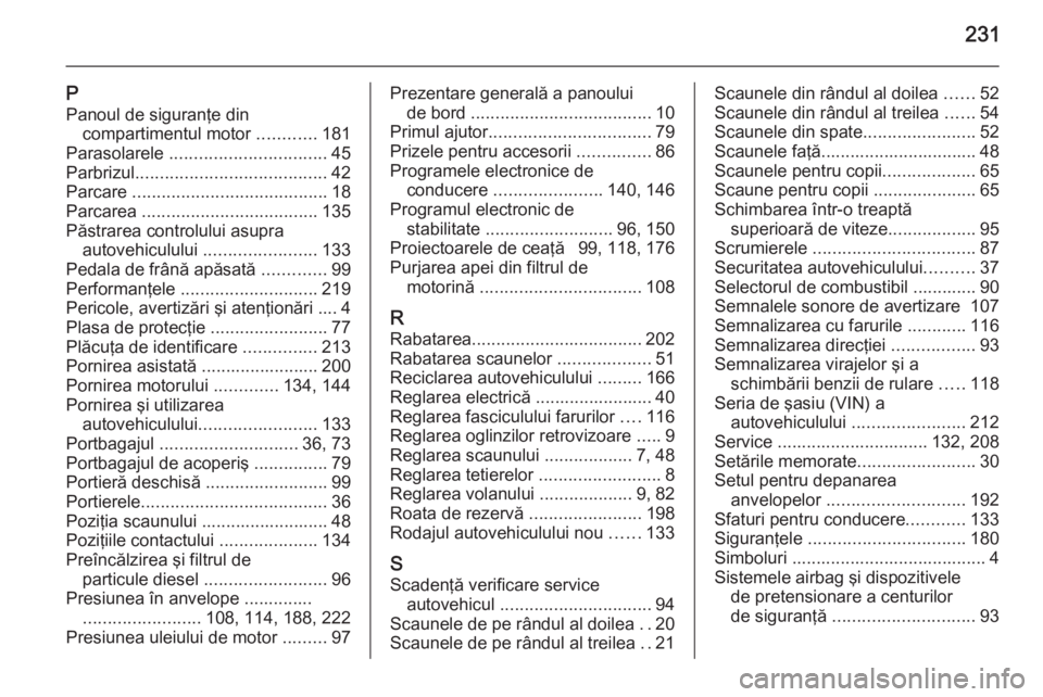 OPEL ZAFIRA B 2014  Manual de utilizare (in Romanian) 231
PPanoul de siguranţe din compartimentul motor  ............181
Parasolarele  ................................ 45
Parbrizul ....................................... 42
Parcare  ....................