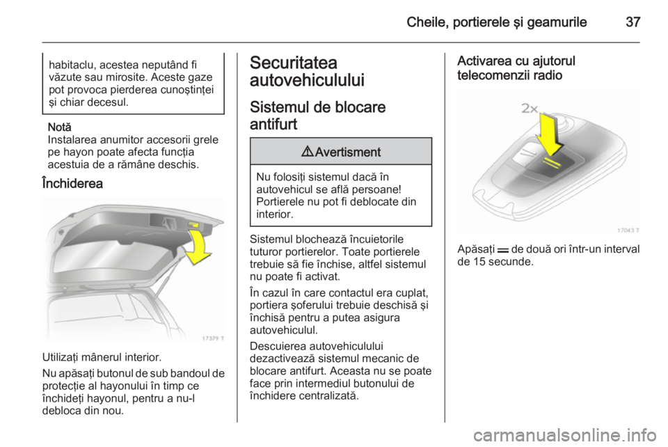 OPEL ZAFIRA B 2014  Manual de utilizare (in Romanian) Cheile, portierele şi geamurile37habitaclu, acestea neputând fi
văzute sau mirosite. Aceste gaze
pot provoca pierderea cunoştinţei
şi chiar decesul.
Notă
Instalarea anumitor accesorii grele
pe 