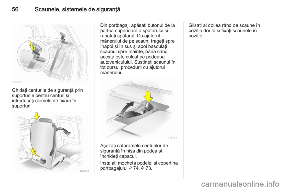 OPEL ZAFIRA B 2014 Manual de utilizare (in Romanian) 56Scaunele, sistemele de siguranţă
Ghidaţi centurile de siguranţă prin
suporturile pentru centuri şi
introduceţi clemele de fixare în
suporturi.
Din portbagaj, apăsaţi butonul de la
partea s OPEL ZAFIRA B 2014 Manual de utilizare (in Romanian) 56Scaunele, sistemele de siguranţă
Ghidaţi centurile de siguranţă prin
suporturile pentru centuri şi
introduceţi clemele de fixare în
suporturi.
Din portbagaj, apăsaţi butonul de la
partea s