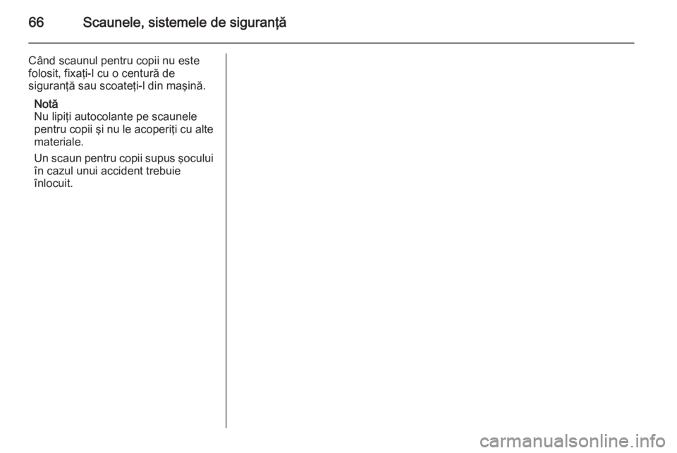 OPEL ZAFIRA B 2014 Manual de utilizare (in Romanian) 66Scaunele, sistemele de siguranţă
Când scaunul pentru copii nu este
folosit, fixaţi-l cu o centură de
siguranţă sau scoateţi-l din maşină.
Notă
Nu lipiţi autocolante pe scaunele
pentru co OPEL ZAFIRA B 2014 Manual de utilizare (in Romanian) 66Scaunele, sistemele de siguranţă
Când scaunul pentru copii nu este
folosit, fixaţi-l cu o centură de
siguranţă sau scoateţi-l din maşină.
Notă
Nu lipiţi autocolante pe scaunele
pentru co