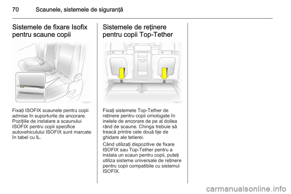 OPEL ZAFIRA B 2014  Manual de utilizare (in Romanian) 70Scaunele, sistemele de siguranţăSistemele de fixare Isofix
pentru scaune copii
Fixaţi ISOFIX scaunele pentru copii
admise în suporturile de ancorare. Poziţiile de instalare a scaunului
ISOFIX p