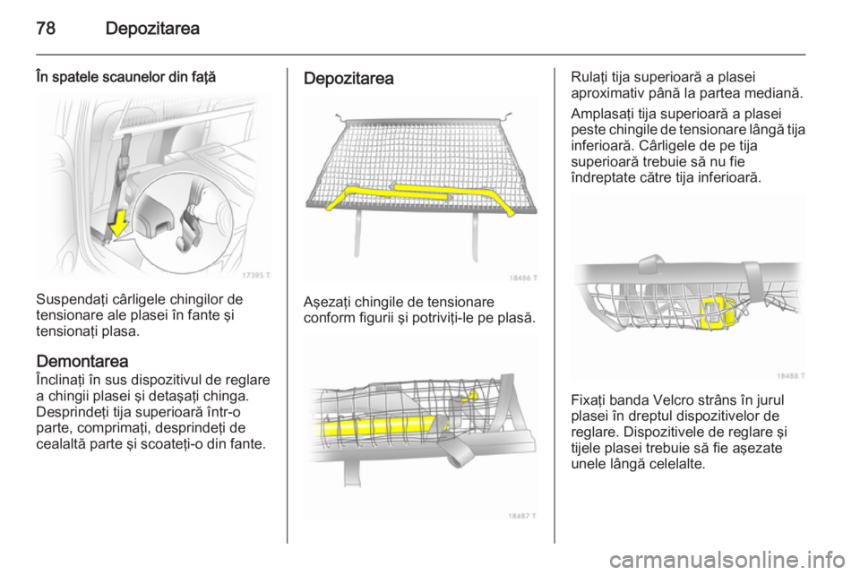 OPEL ZAFIRA B 2014  Manual de utilizare (in Romanian) 78Depozitarea
În spatele scaunelor din faţă
Suspendaţi cârligele chingilor de
tensionare ale plasei în fante şi
tensionaţi plasa.
Demontarea
Înclinaţi în sus dispozitivul de reglare
a ching