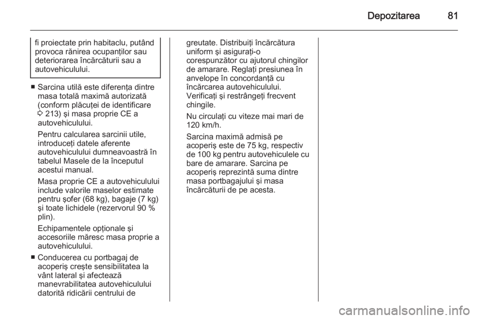 OPEL ZAFIRA B 2014  Manual de utilizare (in Romanian) Depozitarea81
fi proiectate prin habitaclu, putândprovoca rănirea ocupanţilor sau
deteriorarea încărcăturii sau a
autovehiculului.
■ Sarcina utilă este diferenţa dintre masa totală maximă 