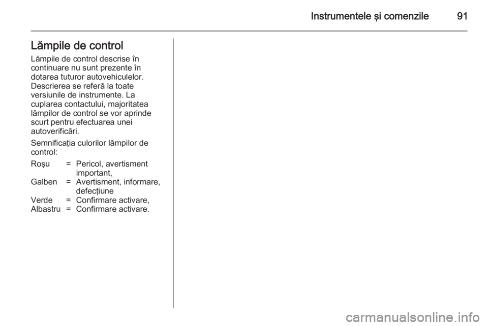 OPEL ZAFIRA B 2014  Manual de utilizare (in Romanian) Instrumentele şi comenzile91Lămpile de controlLămpile de control descrise în
continuare nu sunt prezente în
dotarea tuturor autovehiculelor.
Descrierea se referă la toate
versiunile de instrumen