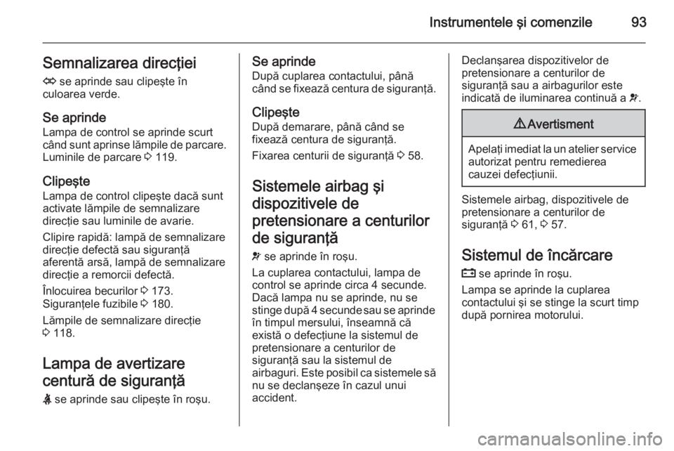 OPEL ZAFIRA B 2014  Manual de utilizare (in Romanian) Instrumentele şi comenzile93Semnalizarea direcţieiO  se aprinde sau clipeşte în
culoarea verde.
Se aprinde
Lampa de control se aprinde scurt
când sunt aprinse lămpile de parcare. Luminile de par