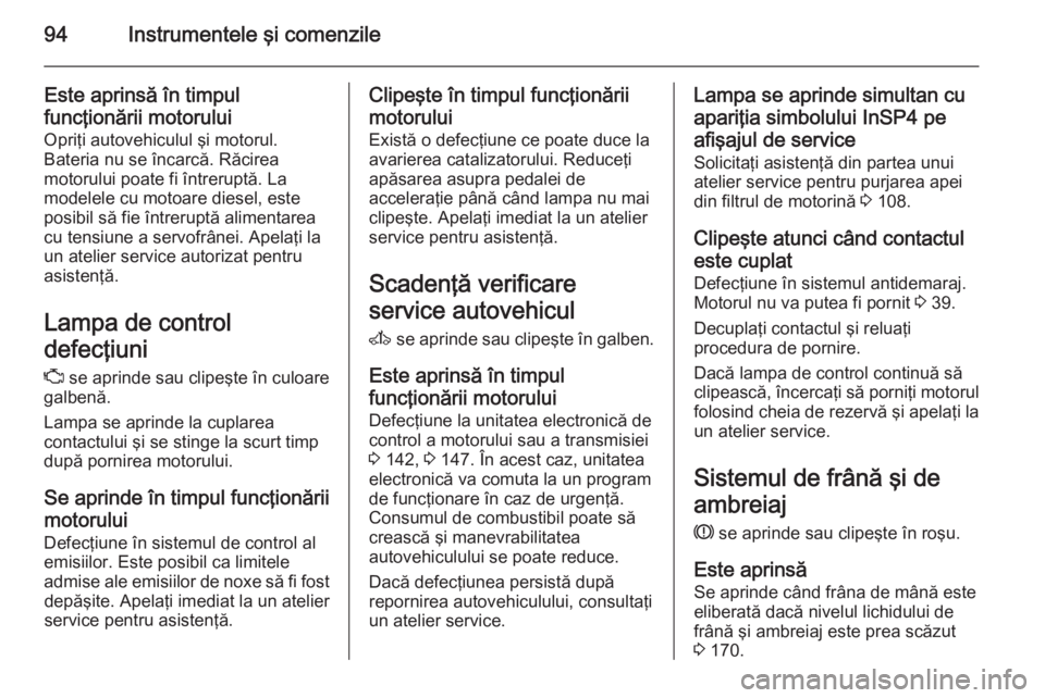 OPEL ZAFIRA B 2014  Manual de utilizare (in Romanian) 94Instrumentele şi comenzile
Este aprinsă în timpul
funcţionării motorului Opriţi autovehiculul şi motorul.
Bateria nu se încarcă. Răcirea
motorului poate fi întreruptă. La
modelele cu mot