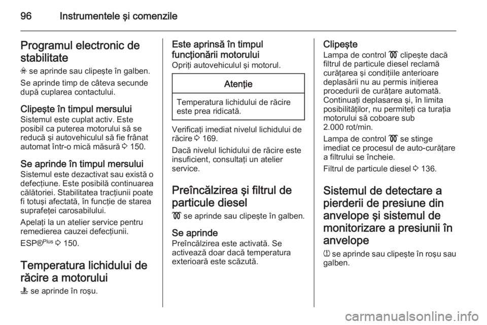 OPEL ZAFIRA B 2014  Manual de utilizare (in Romanian) 96Instrumentele şi comenzileProgramul electronic de
stabilitate v  se aprinde sau clipeşte în galben.
Se aprinde timp de câteva secunde
după cuplarea contactului.
Clipeşte în timpul mersului
Si