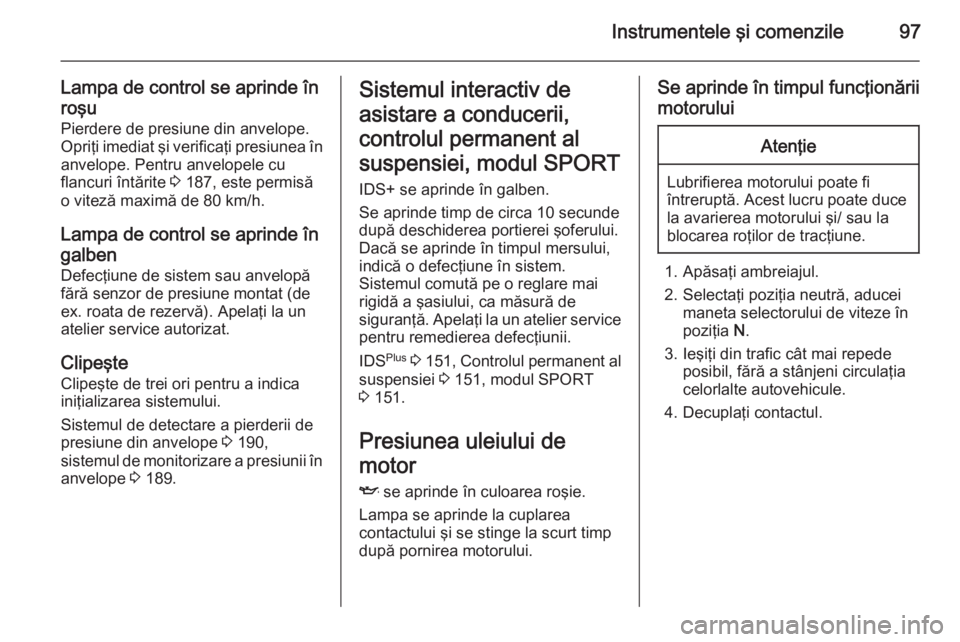 OPEL ZAFIRA B 2014  Manual de utilizare (in Romanian) Instrumentele şi comenzile97
Lampa de control se aprinde în
roşu Pierdere de presiune din anvelope.
Opriţi imediat şi verificaţi presiunea în anvelope. Pentru anvelopele cu
flancuri întărite 