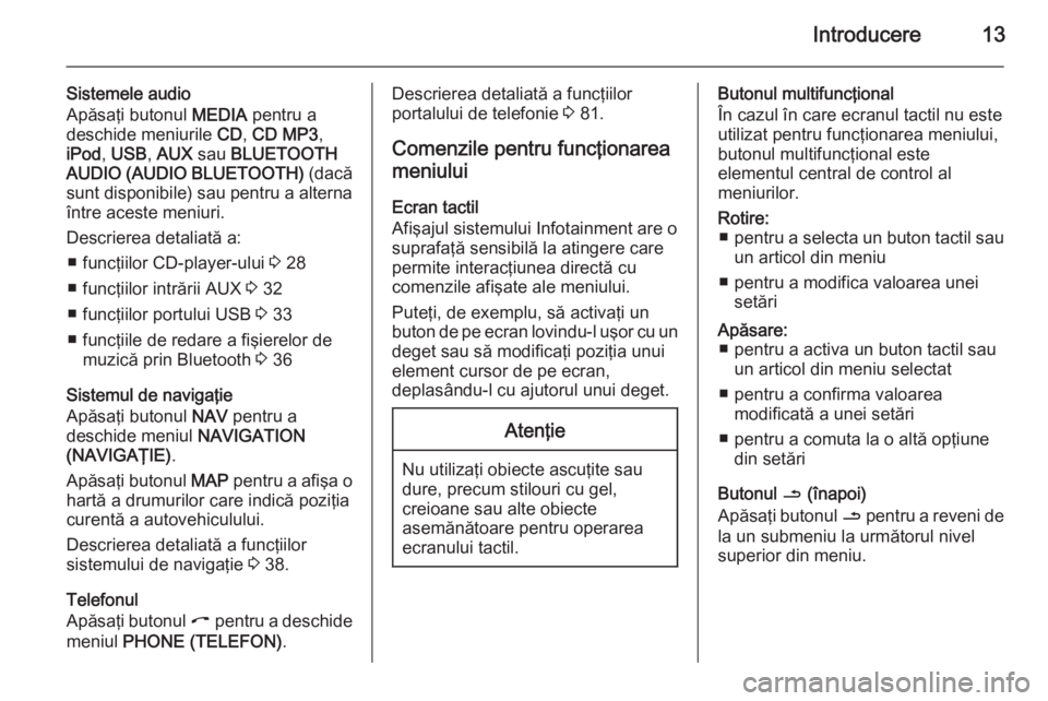 OPEL ZAFIRA B 2014.5  Manual pentru sistemul Infotainment (in Romanian) Introducere13
Sistemele audio
Apăsaţi butonul  MEDIA pentru a
deschide meniurile  CD, CD MP3 ,
iPod , USB , AUX  sau  BLUETOOTH
AUDIO (AUDIO BLUETOOTH)  (dacă
sunt disponibile) sau pentru a alterna