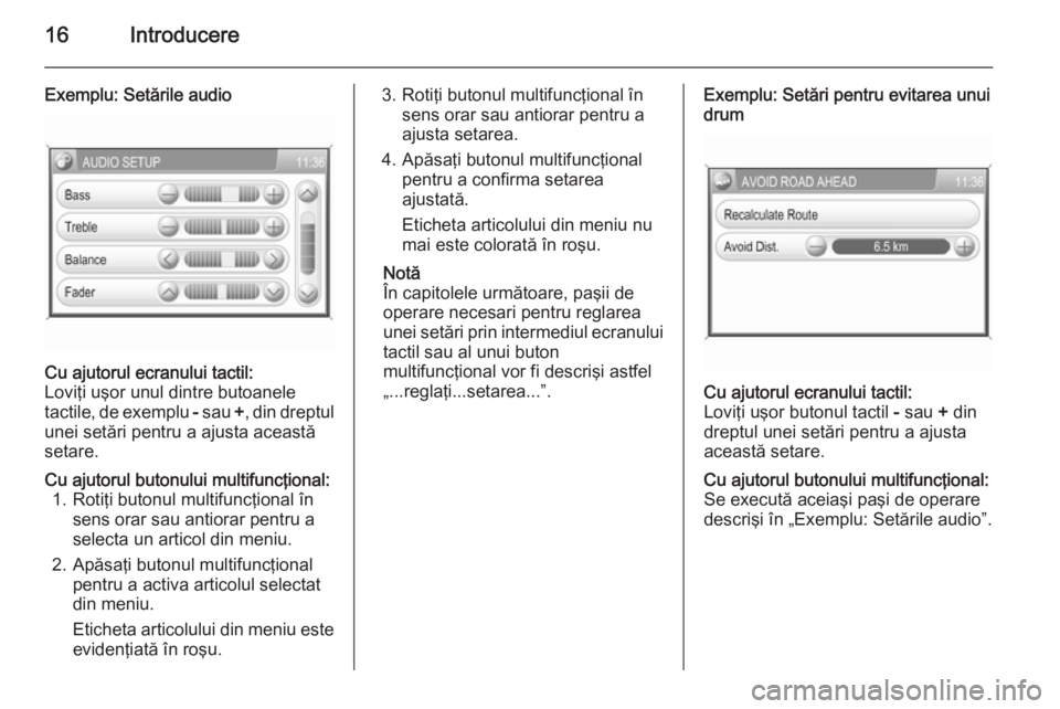 OPEL ZAFIRA B 2014.5  Manual pentru sistemul Infotainment (in Romanian) 16Introducere
Exemplu: Setările audioCu ajutorul ecranului tactil:
Loviţi uşor unul dintre butoanele
tactile, de exemplu  - sau  +, din dreptul
unei setări pentru a ajusta această
setare.Cu ajuto