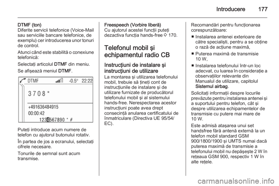OPEL ZAFIRA B 2014.5  Manual pentru sistemul Infotainment (in Romanian) Introducere177
DTMF (ton)
Diferite servicii telefonice (Voice-Mail
sau serviciile bancare telefonice, de
exemplu) cer introducerea unor tonuri
de control.
Atunci când este stabilită o conexiune tele