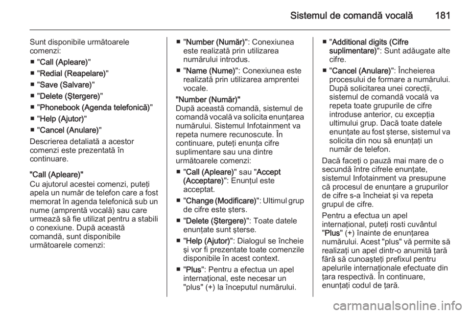 OPEL ZAFIRA B 2014.5  Manual pentru sistemul Infotainment (in Romanian) Sistemul de comandă vocală181
Sunt disponibile următoarele
comenzi:
■ " Call (Apleare) "
■ " Redial (Reapelare) "
■ " Save (Salvare) "
■ " Delete (Ştergere) 