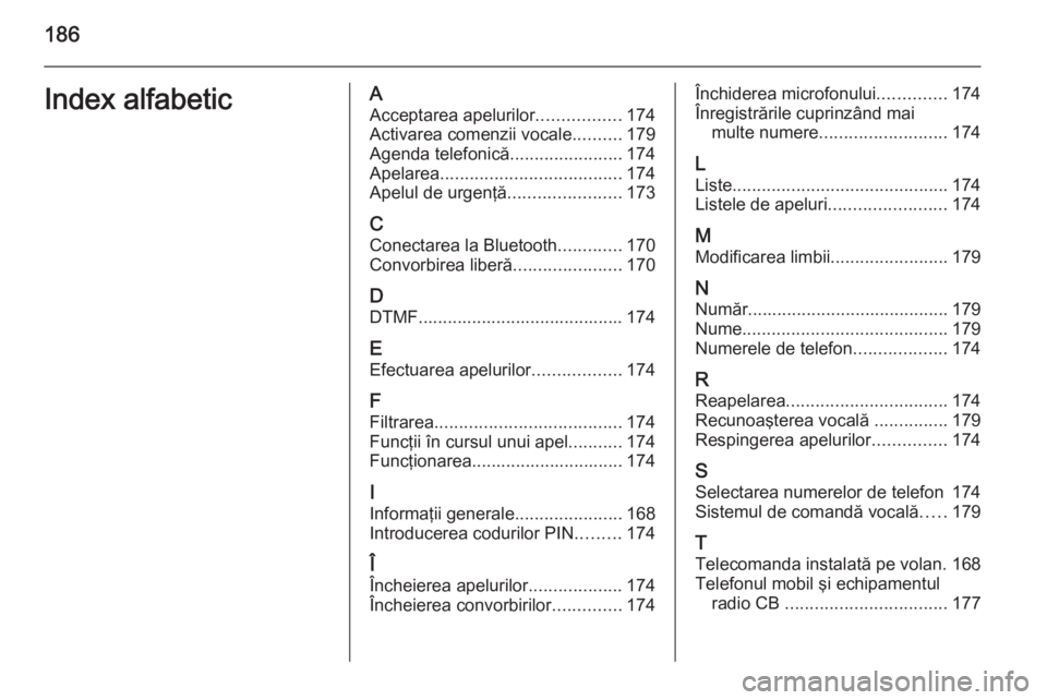 OPEL ZAFIRA B 2014.5  Manual pentru sistemul Infotainment (in Romanian) 186Index alfabeticAAcceptarea apelurilor .................174
Activarea comenzii vocale ..........179
Agenda telefonică .......................174
Apelarea ..................................... 174
A
