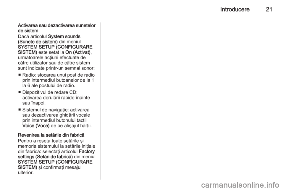 OPEL ZAFIRA B 2014.5  Manual pentru sistemul Infotainment (in Romanian) Introducere21
Activarea sau dezactivarea sunetelor
de sistem
Dacă articolul  System sounds
(Sunete de sistem)  din meniul
SYSTEM SETUP (CONFIGURARE SISTEM)  este setat la  On (Activat),
următoarele 