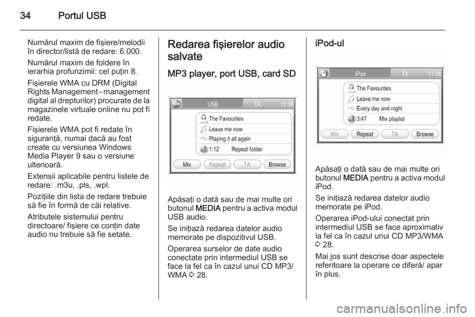 OPEL ZAFIRA B 2014.5  Manual pentru sistemul Infotainment (in Romanian) 34Portul USB
Numărul maxim de fişiere/melodii
în director/listă de redare: 6.000.
Numărul maxim de foldere în
ierarhia profunzimii: cel puţin 8.
Fişierele WMA cu DRM (Digital
Rights Management