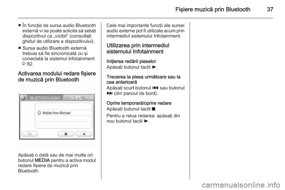 OPEL ZAFIRA B 2014.5  Manual pentru sistemul Infotainment (in Romanian) Fişiere muzică prin Bluetooth37
■ În funcţie de sursa audio Bluetoothexternă vi se poate solicita să setaţi
dispozitivul ca „vizibil” (consultaţi
ghidul de utilizare a dispozitivului).
�