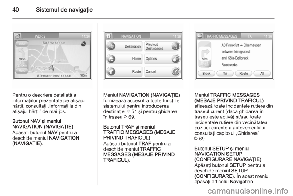 OPEL ZAFIRA B 2014.5  Manual pentru sistemul Infotainment (in Romanian) 40Sistemul de navigaţie
Pentru o descriere detaliată a
informaţiilor prezentate pe afişajul
hărţii, consultaţi „Informaţiile din
afişajul hărţii” de mai jos.
Butonul NAV şi meniul
NAVI