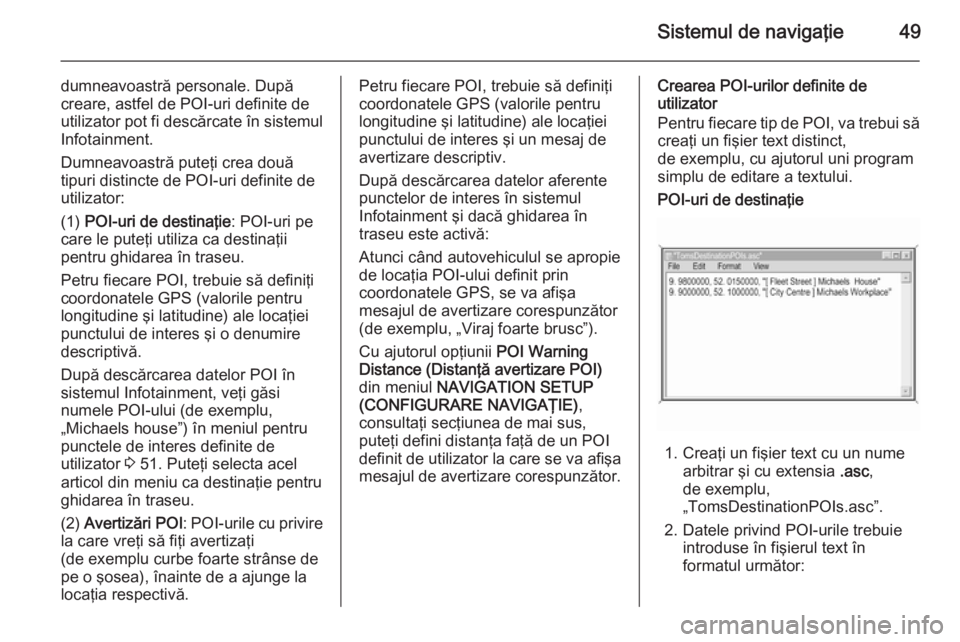 OPEL ZAFIRA B 2014.5  Manual pentru sistemul Infotainment (in Romanian) Sistemul de navigaţie49
dumneavoastră personale. După
creare, astfel de POI-uri definite de utilizator pot fi descărcate în sistemul
Infotainment.
Dumneavoastră puteţi crea două
tipuri distinc