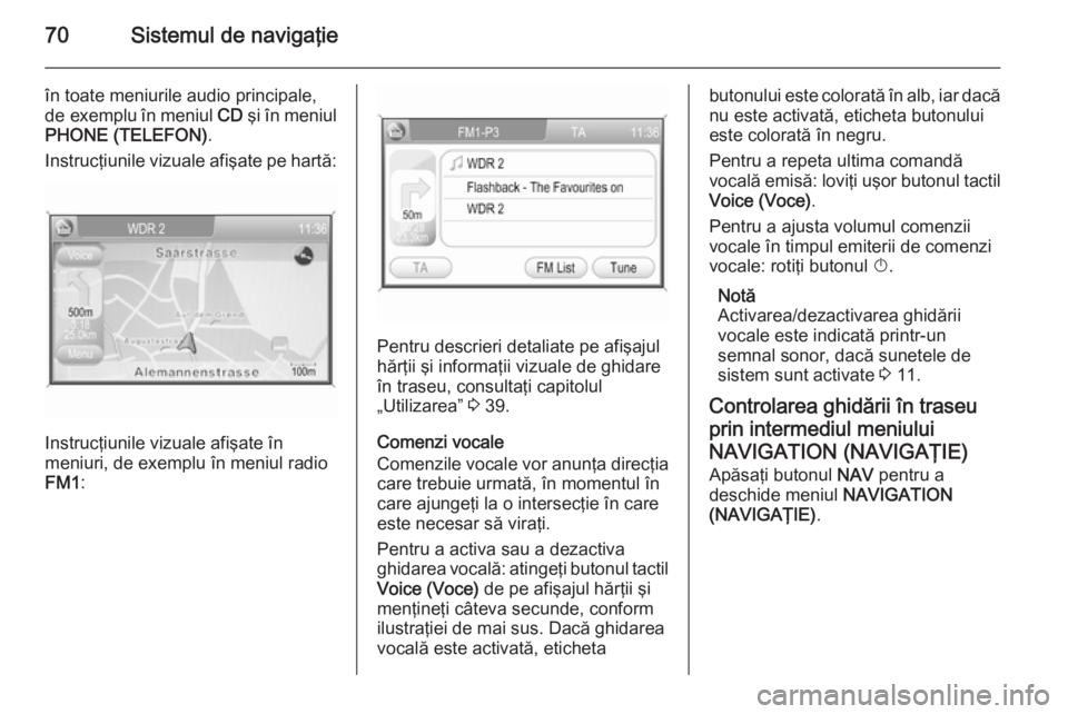 OPEL ZAFIRA B 2014.5  Manual pentru sistemul Infotainment (in Romanian) 70Sistemul de navigaţie
în toate meniurile audio principale,
de exemplu  în meniul CD şi în meniul
PHONE (TELEFON) .
Instrucţiunile vizuale afişate pe hartă:
Instrucţiunile vizuale afişate �